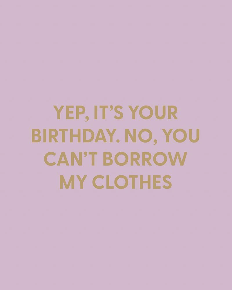 Yep, it’s your birthday. No, you can’t borrow my clothes. - Greeting Card