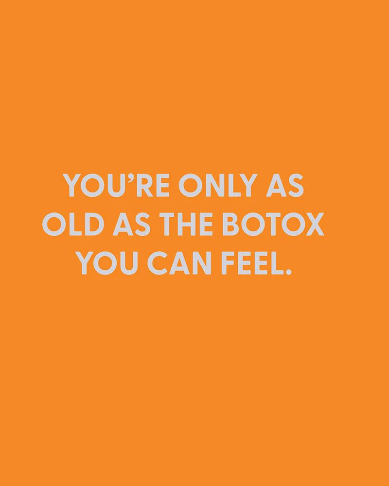 You’re only as old as the Botox you can feel. - Greeting Card